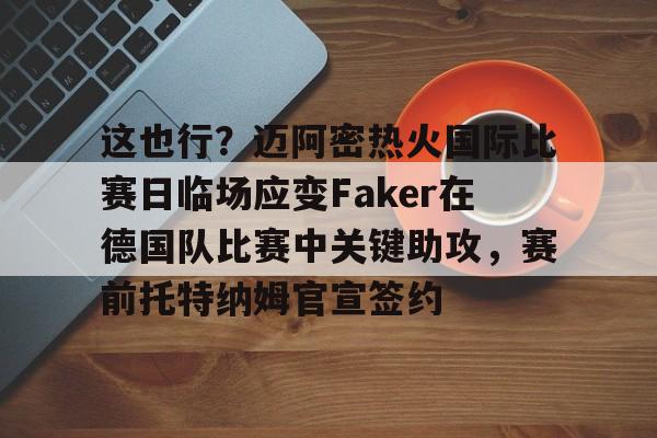 爱游戏网址-这也行？迈阿密热火国际比赛日临场应变Faker在德国队比赛中关键助攻，赛前托特纳姆官宣签约 